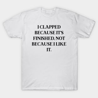 I clapped because it’s finished, not because I like it T-Shirt